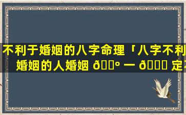 不利于婚姻的八字命理「八字不利婚姻的人婚姻 🌺 一 🐎 定不好吗」